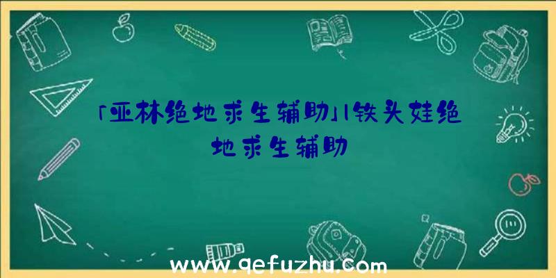 「亚林绝地求生辅助」|铁头娃绝地求生辅助